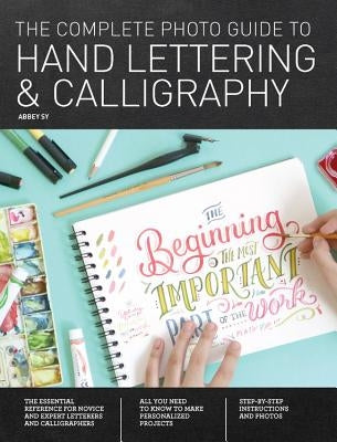 The Complete Photo Guide to Hand Lettering and Calligraphy: The Essential Reference for Novice and Expert Letterers and Calligraphers by Sy, Abbey