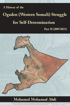 A History Of The Ogaden (Western Somali) Struggle For Self-Determination Part II (2007-2021) by Abdi, Mohamed Mohamud