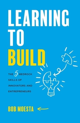 Learning to Build: The 5 Bedrock Skills of Innovators and Entrepreneurs by Moesta, Bob