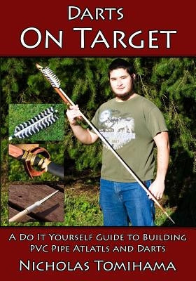 Darts on Target - PVC Atlatls: A Do It Yourself Guide to Building PVC Pipe Atlatls and Darts by Tomihama, Nicholas