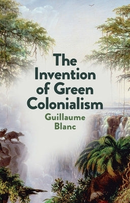 The Invention of Green Colonialism by Blanc, Guillaume