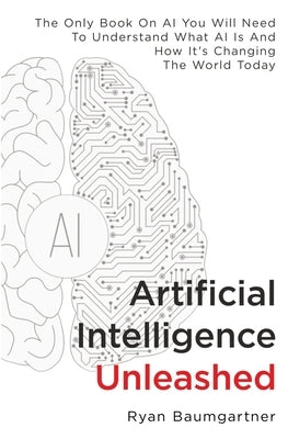 Artificial Intelligence Unleashed: The Only Book On AI You Will Need To Understand What AI Is And How It's Changing The World Today by Baumgartner, Ryan