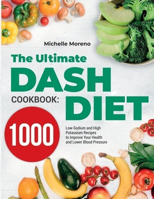 The Ultimate DASH Diet Cookbook: 1000 Low-Sodium and High-Potassium Recipes to Improve Your Health and Lower Blood Pressure by Moreno, Michelle