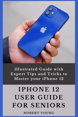 iPhone 12 User Guide for Seniors: Illustrated Guide with Expert Tips and Tricks to Master your iPhone 12 by Young, Nobert
