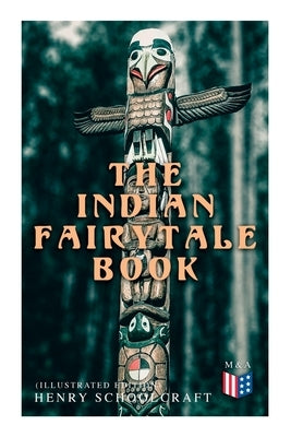 The Indian Fairytale Book (Illustrated Edition): Based on the Original Legends by Schoolcraft, Henry Rowe