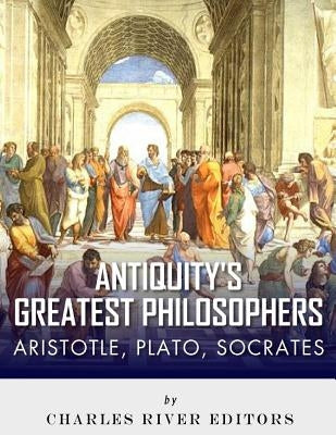 Antiquity's Greatest Philosophers: Socrates, Plato, and Aristotle by Charles River Editors