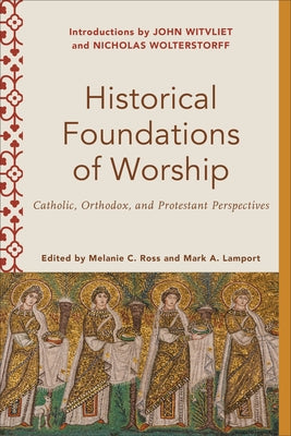 Historical Foundations of Worship: Catholic, Orthodox, and Protestant Perspectives by Ross, Melanie C.