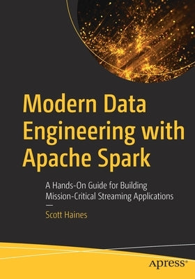 Modern Data Engineering with Apache Spark: A Hands-On Guide for Building Mission-Critical Streaming Applications by Haines, Scott