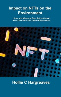 Impact on NFTs on the Environment: How, and Where to Buy, Sell or Create Your Own NFT: All Current Possibilities. by Hargreaves, Hollie C.