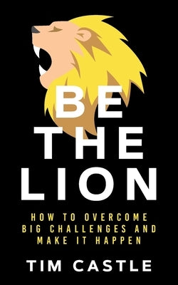 Be The Lion: How To Overcome Big Challenges And Make It Happen by Castle, Tim