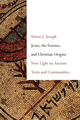 Jesus, the Essenes, and Christian Origins: New Light on Ancient Texts and Communities by Joseph, Simon J.