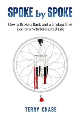 Spoke by Spoke: How a Broken Back and a Broken Back Led to a WholeHearted Life by Chase, Terry M.