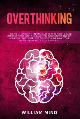 Overthinking: How to Stop Overthinking and Rewire Your Brain, Improve Your Life, Build Mental Toughness and be Yourself. The Complet by Mind, William