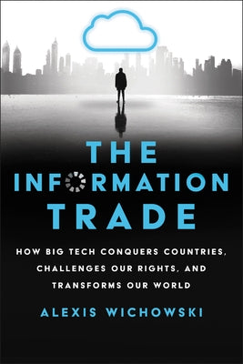 The Information Trade: How Big Tech Conquers Countries, Challenges Our Rights, and Transforms Our World by Wichowski, Alexis