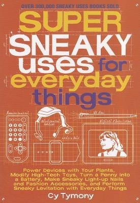 Super Sneaky Uses for Everyday Things: Power Devices with Your Plants, Modify High-Tech Toys, Turn a Penny Into a Battery, and More by Tymony, Cy
