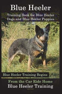 Blue Heeler Training Book for Blue Heeler Dogs and Blue Heeler Puppies By D!G THIS Dog Training: Blue Heeler Training Begins From the Car Ride Home Bl by Naiyn, Doug K.
