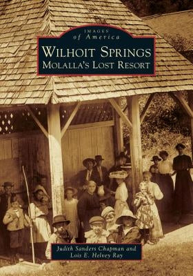 Wilhoit Springs: Molalla's Lost Resort by Chapman, Judith Sanders