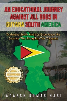 An Educational Journey Against All Odds in Guyana South America: In Guyana South America Experience the Journey-The Struggles-The Triumphs by Hari, Adarsh Kumar