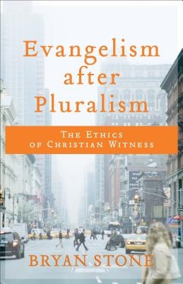 Evangelism After Pluralism: The Ethics of Christian Witness by Stone, Bryan