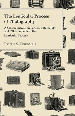 The Lenticular Process of Photography - A Classic Article on Lenses, Filters, Film and Other Aspects of the Lenticular Process by Friedman, Joseph S.