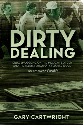 Dirty Dealing: Drug Smuggling on the Mexican Border and the Assassination of a Federal Judge: An American Parable by Cartwright, Gary