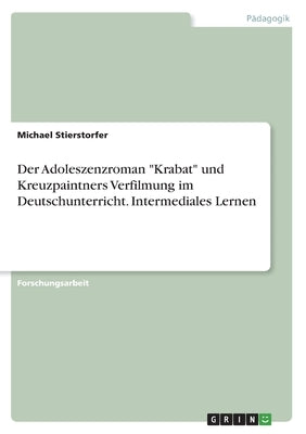 Der Adoleszenzroman Krabat und Kreuzpaintners Verfilmung im Deutschunterricht. Intermediales Lernen by Stierstorfer, Michael