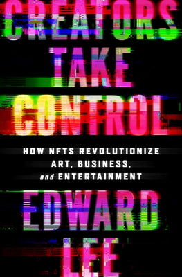 Creators Take Control: How Nfts Revolutionize Art, Business, and Entertainment by Lee, Edward