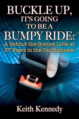 Buckle Up, It's Going to Be a Bumpy Ride: A Behind-the-Scenes Look at 37 Years in the Car Business by Kennedy, Keith