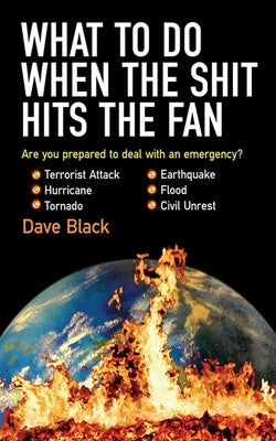 What to Do When the Shit Hits the Fan: The Ultimate Prepper?s Guide to Preparing For, and Coping With, Any Emergency by Black, David