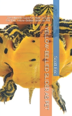 Yellow-Bellied Slider as Pet: The Ultimate Guide On How To Care For Your Yellow-Bellied Slider As Pet. by Eric, Scott