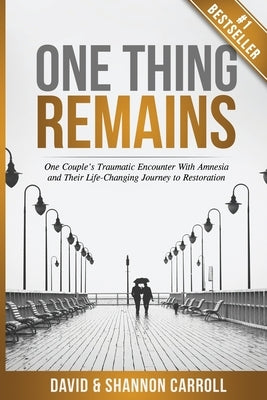 One Thing Remains: One Couple's Traumatic Encounter with Amnesia and Their Life-Changing Journey to Restoration by Carroll, David