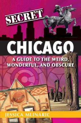 Secret Chicago: A Guide to the Weird, Wonderful, and Obscure by Mlinaric, Jessica