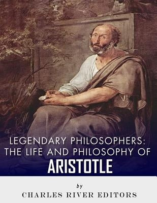 Legendary Philosophers: The Life and Philosophy of Aristotle by Charles River Editors