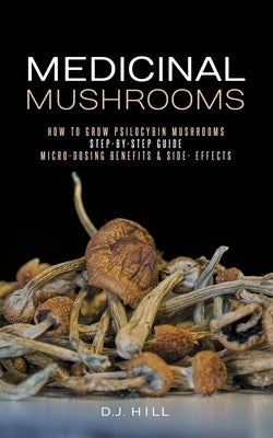 Medicinal Mushrooms: How to Grow Psilocybin & Micro-dosing benefits - Side effects by Hill, D. J.