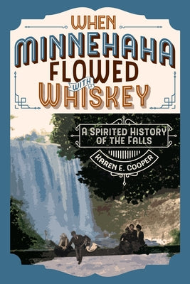 When Minnehaha Flowed with Whiskey: A Spirited History of the Falls by Cooper, Karen E.