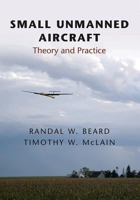 Small Unmanned Aircraft: Theory and Practice by Beard, Randal W.