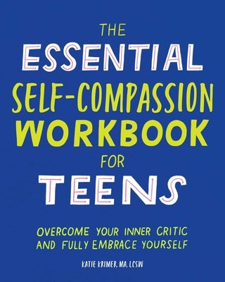 The Essential Self Compassion Workbook for Teens: Overcome Your Inner Critic and Fully Embrace Yourself by Krimer, Katie