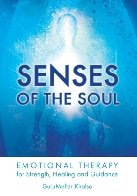 Senses of the Soul: Emotional Therapy for Strength, Healing and Guidance by Gurumeher Khalsa