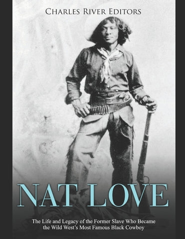 Nat Love: The Life and Legacy of the Former Slave Who Became the Wild West's Most Famous Black Cowboy by Charles River Editors