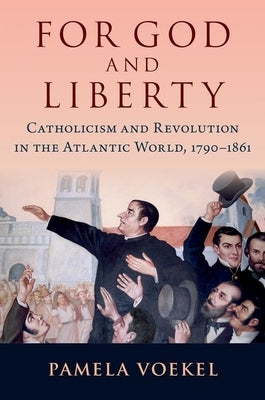 For God and Liberty: Catholicism and Revolution in the Atlantic World, 1790-1861 by Voekel, Pamela