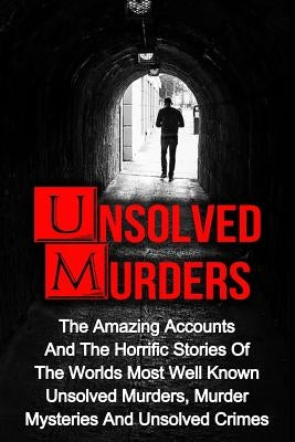 Unsolved Murders: The Amazing Accounts And Horrific Stories Of The Worlds Most Well Known Unsolved Murders, Murder Mysteries And Unsolve by Ellanos, Victor