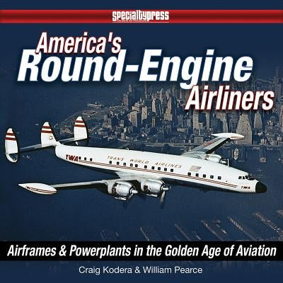 America's Round-Engine Airliners: Airframes and Powerplants in the Golden Age of Aviation by Pearce, William