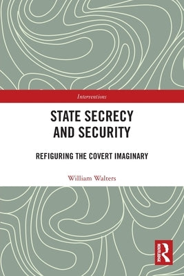 State Secrecy and Security: Refiguring the Covert Imaginary by Walters, William