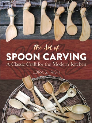 The Art of Spoon Carving: A Classic Craft for the Modern Kitchen by Irish, Lora Susan