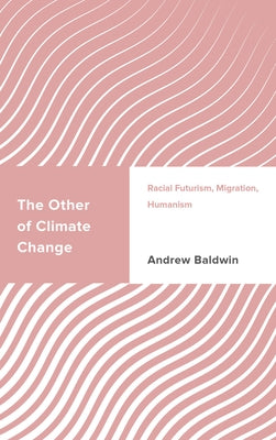 The Other of Climate Change: Racial Futurism, Migration, Humanism by Baldwin, Andrew