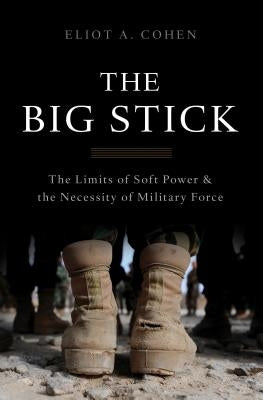 The Big Stick: The Limits of Soft Power and the Necessity of Military Force by Cohen, Eliot a.