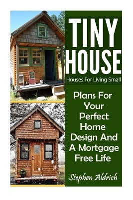 Tiny House: Houses For Living Small: Plans For Your Perfect Home Design And A Mortgage Free Life (Tiny Homes, Tiny House Plans, Su by Aldrich, Stephen