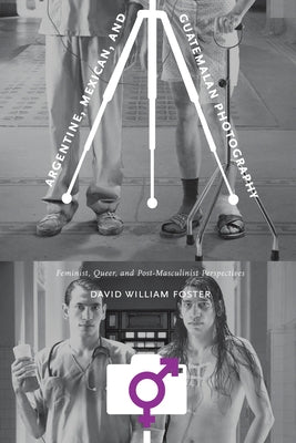 Argentine, Mexican, and Guatemalan Photography: Feminist, Queer, and Post-Masculinist Perspectives by Foster, David William