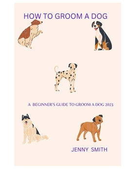 How to Groom a Dog: A Beginner's Guide to Groom a Dog 2023 by Smith, Jenny