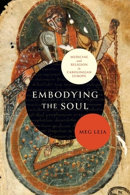 Embodying the Soul: Medicine and Religion in Carolingian Europe by Leja, Meg